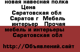 новая навесная полка › Цена ­ 1 000 - Саратовская обл., Саратов г. Мебель, интерьер » Прочая мебель и интерьеры   . Саратовская обл.